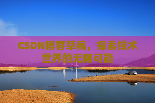 CSDN博客草稿，探索技术世界的无限可能